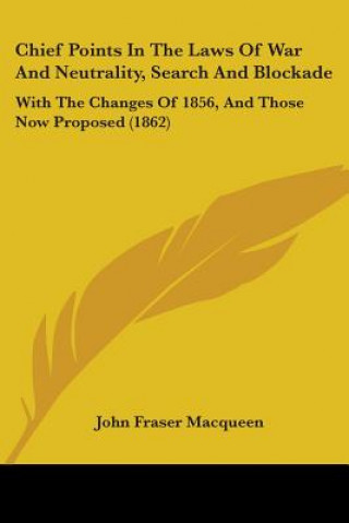 Carte Chief Points In The Laws Of War And Neutrality, Search And Blockade: With The Changes Of 1856, And Those Now Proposed (1862) John Fraser Macqueen