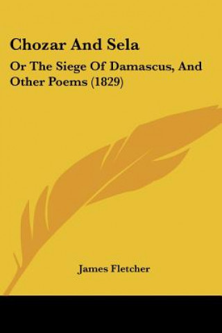 Carte Chozar And Sela: Or The Siege Of Damascus, And Other Poems (1829) James Fletcher