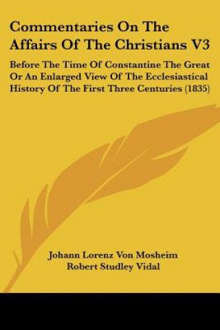 Kniha Commentaries On The Affairs Of The Christians V3: Before The Time Of Constantine The Great Or An Enlarged View Of The Ecclesiastical History Of The Fi Johann Lorenz Von Mosheim