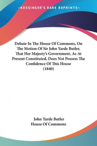 Kniha Debate In The House Of Commons, On The Motion Of Sir John Yarde Butler, That Her Majesty's Government, As At Present Constituted, Does Not Possess The House Of Commons