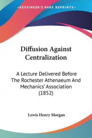 Kniha Diffusion Against Centralization: A Lecture Delivered Before The Rochester Athenaeum And Mechanics' Association (1852) Lewis Henry Morgan