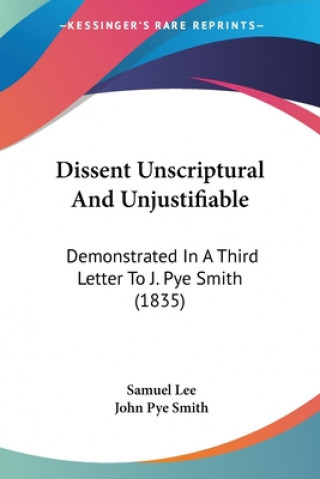 Könyv Dissent Unscriptural And Unjustifiable: Demonstrated In A Third Letter To J. Pye Smith (1835) John Pye Smith