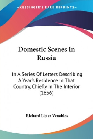 Kniha Domestic Scenes In Russia: In A Series Of Letters Describing A Year's Residence In That Country, Chiefly In The Interior (1856) Richard Lister Venables