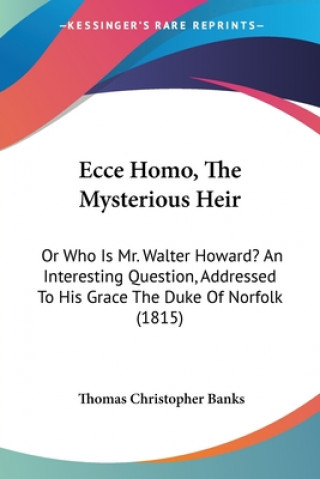 Buch Ecce Homo, The Mysterious Heir: Or Who Is Mr. Walter Howard? An Interesting Question, Addressed To His Grace The Duke Of Norfolk (1815) Thomas Christopher Banks