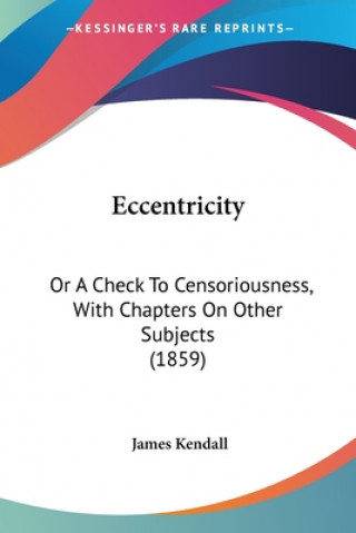 Kniha Eccentricity: Or A Check To Censoriousness, With Chapters On Other Subjects (1859) James Kendall