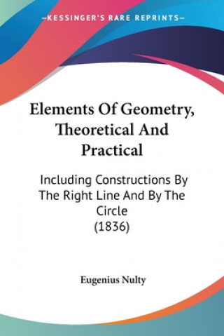 Kniha Elements Of Geometry, Theoretical And Practical: Including Constructions By The Right Line And By The Circle (1836) Eugenius Nulty