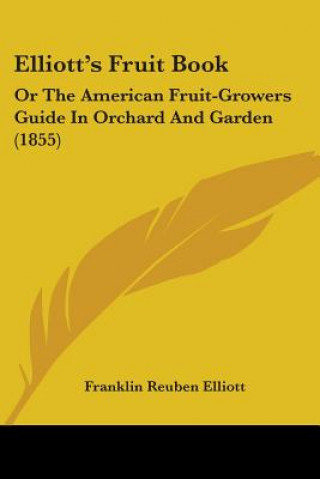 Kniha Elliott's Fruit Book: Or The American Fruit-Growers Guide In Orchard And Garden (1855) Franklin Reuben Elliott