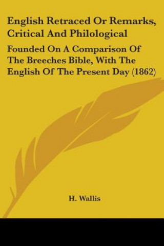Carte English Retraced Or Remarks, Critical And Philological: Founded On A Comparison Of The Breeches Bible, With The English Of The Present Day (1862) H. Wallis