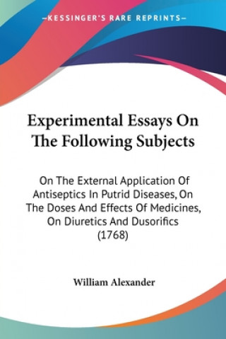 Kniha Experimental Essays On The Following Subjects: On The External Application Of Antiseptics In Putrid Diseases, On The Doses And Effects Of Medicines, O William Alexander