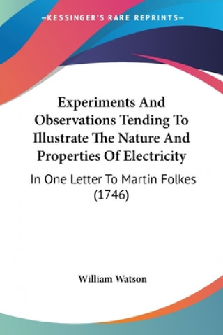 Könyv Experiments And Observations Tending To Illustrate The Nature And Properties Of Electricity: In One Letter To Martin Folkes (1746) William Watson