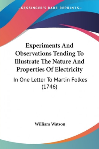 Knjiga Experiments And Observations Tending To Illustrate The Nature And Properties Of Electricity: In One Letter To Martin Folkes (1746) William Watson