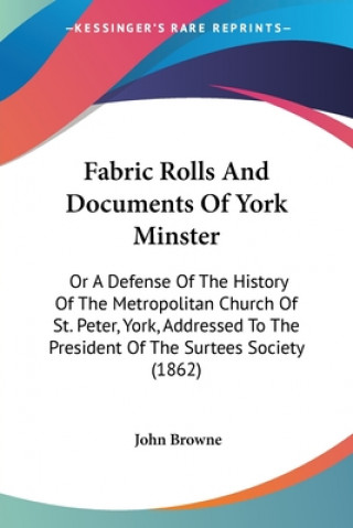 Livre Fabric Rolls And Documents Of York Minster: Or A Defense Of The History Of The Metropolitan Church Of St. Peter, York, Addressed To The President Of T John Browne