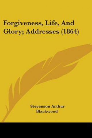 Kniha Forgiveness, Life, And Glory; Addresses (1864) Stevenson Arthur Blackwood
