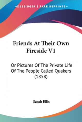 Kniha Friends At Their Own Fireside V1: Or Pictures Of The Private Life Of The People Called Quakers (1858) Sarah Ellis