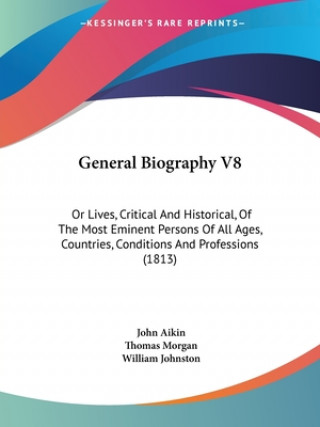 Libro General Biography V8: Or Lives, Critical And Historical, Of The Most Eminent Persons Of All Ages, Countries, Conditions And Professions (1813) 