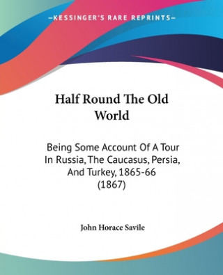 Kniha Half Round The Old World: Being Some Account Of A Tour In Russia, The Caucasus, Persia, And Turkey, 1865-66 (1867) John Horace Savile