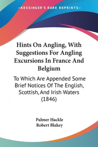 Kniha Hints On Angling, With Suggestions For Angling Excursions In France And Belgium: To Which Are Appended Some Brief Notices Of The English, Scottish, An Robert Blakey