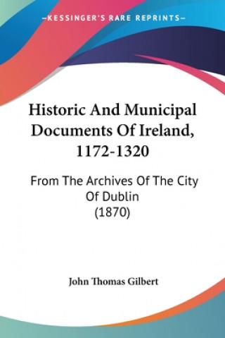 Kniha Historic And Municipal Documents Of Ireland, 1172-1320: From The Archives Of The City Of Dublin (1870) John Thomas Gilbert