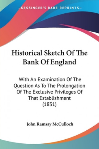 Книга Historical Sketch Of The Bank Of England: With An Examination Of The Question As To The Prolongation Of The Exclusive Privileges Of That Establishment John Ramsay McCulloch