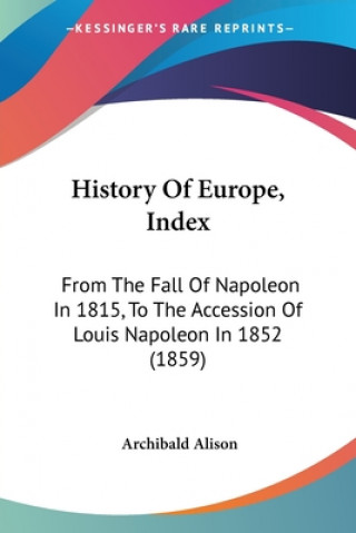 Kniha History Of Europe, Index: From The Fall Of Napoleon In 1815, To The Accession Of Louis Napoleon In 1852 (1859) Archibald Alison