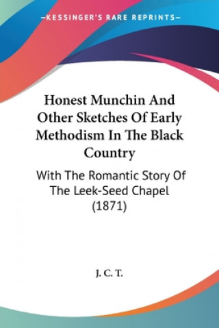 Livre Honest Munchin And Other Sketches Of Early Methodism In The Black Country: With The Romantic Story Of The Leek-Seed Chapel (1871) J. C. T.