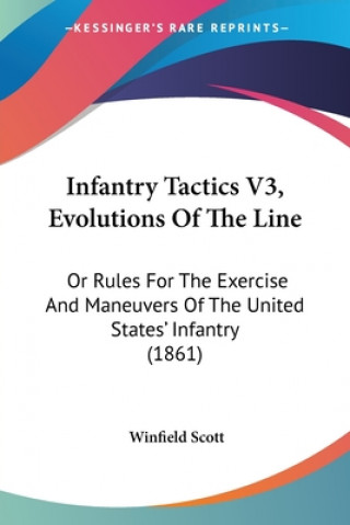 Könyv Infantry Tactics V3, Evolutions Of The Line: Or Rules For The Exercise And Maneuvers Of The United States' Infantry (1861) Winfield Scott