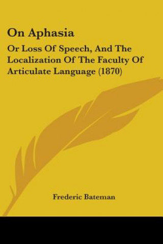 Kniha On Aphasia: Or Loss Of Speech, And The Localization Of The Faculty Of Articulate Language (1870) Frederic Bateman