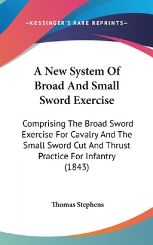 Carte A New System Of Broad And Small Sword Exercise: Comprising The Broad Sword Exercise For Cavalry And The Small Sword Cut And Thrust Practice For Infant Thomas Stephens