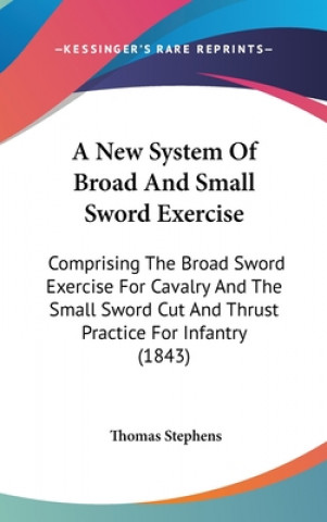 Book A New System Of Broad And Small Sword Exercise: Comprising The Broad Sword Exercise For Cavalry And The Small Sword Cut And Thrust Practice For Infant Thomas Stephens