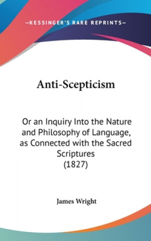 Kniha Anti-Scepticism: Or An Inquiry Into The Nature And Philosophy Of Language, As Connected With The Sacred Scriptures (1827) James Wright