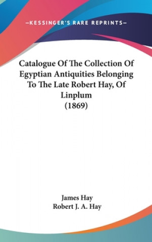 Buch Catalogue Of The Collection Of Egyptian Antiquities Belonging To The Late Robert Hay, Of Linplum (1869) James Hay