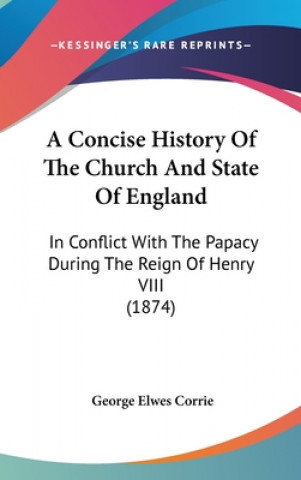 Kniha A Concise History Of The Church And State Of England: In Conflict With The Papacy During The Reign Of Henry VIII (1874) George Elwes Corrie