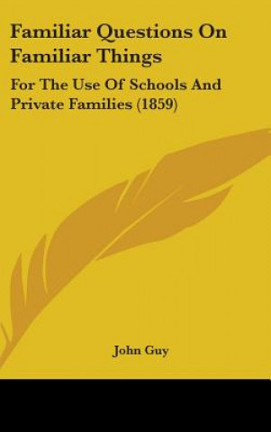 Kniha Familiar Questions On Familiar Things: For The Use Of Schools And Private Families (1859) John Guy