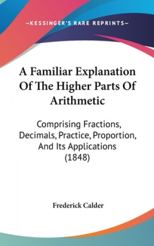 Carte A Familiar Explanation Of The Higher Parts Of Arithmetic: Comprising Fractions, Decimals, Practice, Proportion, And Its Applications (1848) Frederick Calder