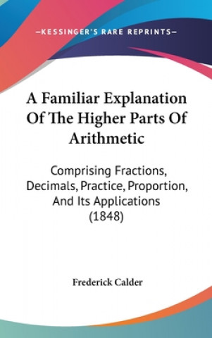 Kniha A Familiar Explanation Of The Higher Parts Of Arithmetic: Comprising Fractions, Decimals, Practice, Proportion, And Its Applications (1848) Frederick Calder