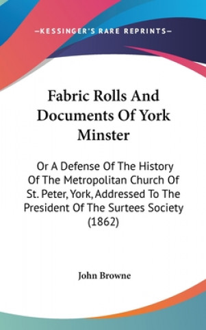 Livre Fabric Rolls And Documents Of York Minster: Or A Defense Of The History Of The Metropolitan Church Of St. Peter, York, Addressed To The President Of T John Browne