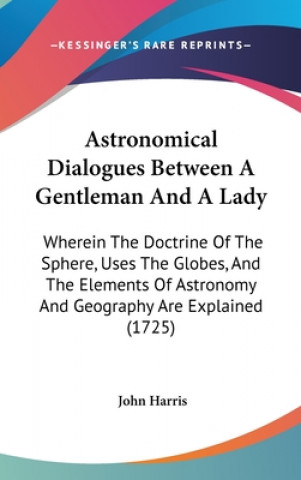 Livre Astronomical Dialogues Between A Gentleman And A Lady: Wherein The Doctrine Of The Sphere, Uses The Globes, And The Elements Of Astronomy And Geograph John Harris