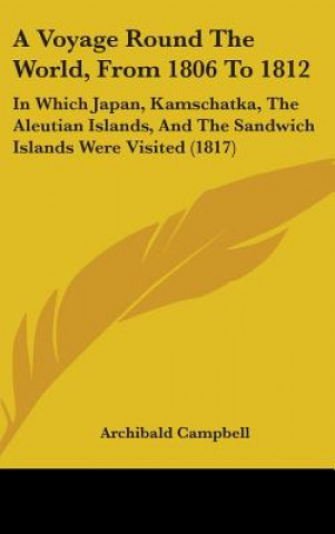 Knjiga A Voyage Round The World, From 1806 To 1812: In Which Japan, Kamschatka, The Aleutian Islands, And The Sandwich Islands Were Visited (1817) Archibald Campbell