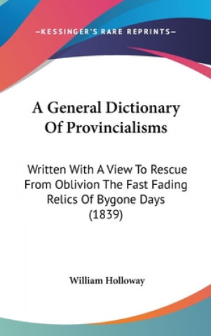 Carte A General Dictionary Of Provincialisms: Written With A View To Rescue From Oblivion The Fast Fading Relics Of Bygone Days (1839) William Holloway