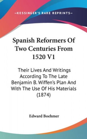 Könyv Spanish Reformers Of Two Centuries From 1520 V1: Their Lives And Writings According To The Late Benjamin B. Wiffen's Plan And With The Use Of His Mate Edward Boehmer