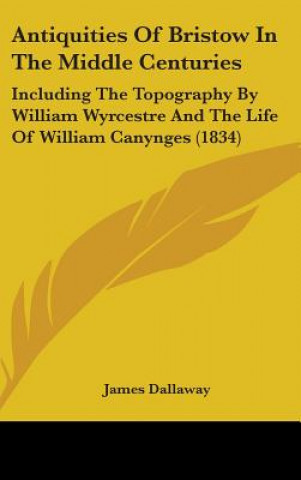 Carte Antiquities Of Bristow In The Middle Centuries: Including The Topography By William Wyrcestre And The Life Of William Canynges (1834) James Dallaway