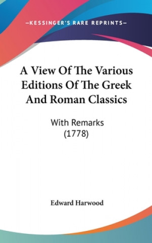 Книга A View Of The Various Editions Of The Greek And Roman Classics: With Remarks (1778) Edward Harwood