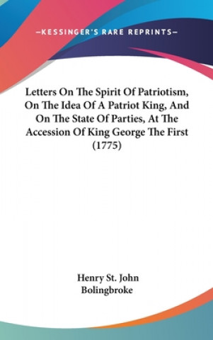 Könyv Letters On The Spirit Of Patriotism, On The Idea Of A Patriot King, And On The State Of Parties, At The Accession Of King George The First (1775) Henry St. John Bolingbroke
