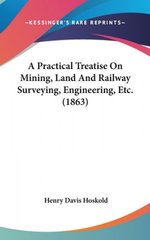 Kniha A Practical Treatise On Mining, Land And Railway Surveying, Engineering, Etc. (1863) Henry Davis Hoskold