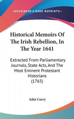 Carte Historical Memoirs Of The Irish Rebellion, In The Year 1641: Extracted From Parliamentary Journals, State Acts, And The Most Eminent Protestant Histor John Curry