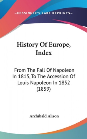 Kniha History Of Europe, Index: From The Fall Of Napoleon In 1815, To The Accession Of Louis Napoleon In 1852 (1859) Archibald Alison