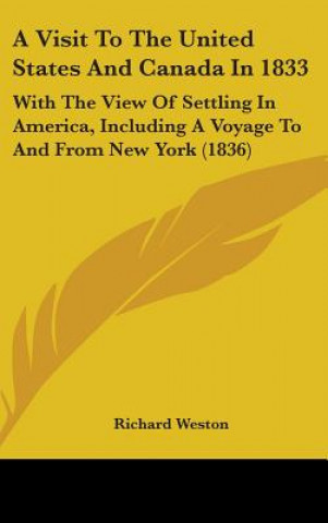 Kniha A Visit To The United States And Canada In 1833: With The View Of Settling In America, Including A Voyage To And From New York (1836) Richard Weston