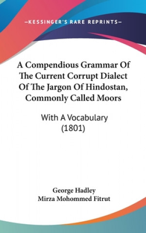 Kniha A Compendious Grammar Of The Current Corrupt Dialect Of The Jargon Of Hindostan, Commonly Called Moors: With A Vocabulary (1801) George Hadley