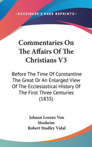 Kniha Commentaries On The Affairs Of The Christians V3: Before The Time Of Constantine The Great Or An Enlarged View Of The Ecclesiastical History Of The Fi Johann Lorenz Von Mosheim