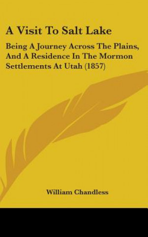 Kniha A Visit To Salt Lake: Being A Journey Across The Plains, And A Residence In The Mormon Settlements At Utah (1857) William Chandless